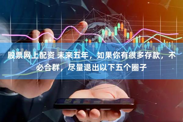 股票网上配资 未来五年，如果你有很多存款，不必合群，尽量退出以下五个圈子
