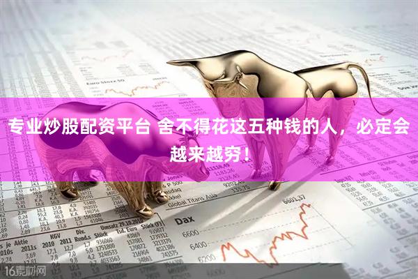 专业炒股配资平台 舍不得花这五种钱的人，必定会越来越穷！
