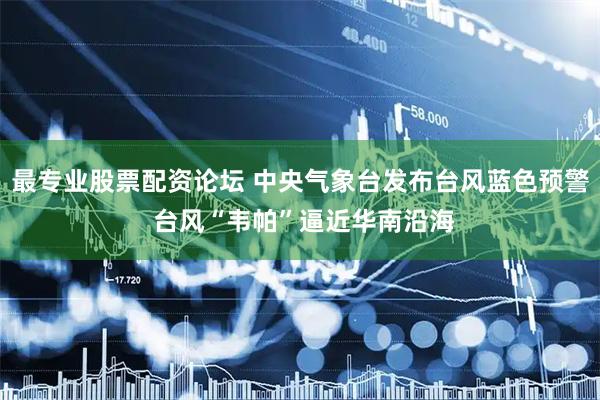 最专业股票配资论坛 中央气象台发布台风蓝色预警 台风“韦帕”逼近华南沿海