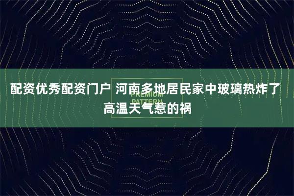配资优秀配资门户 河南多地居民家中玻璃热炸了 高温天气惹的祸