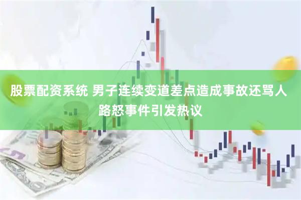 股票配资系统 男子连续变道差点造成事故还骂人 路怒事件引发热议