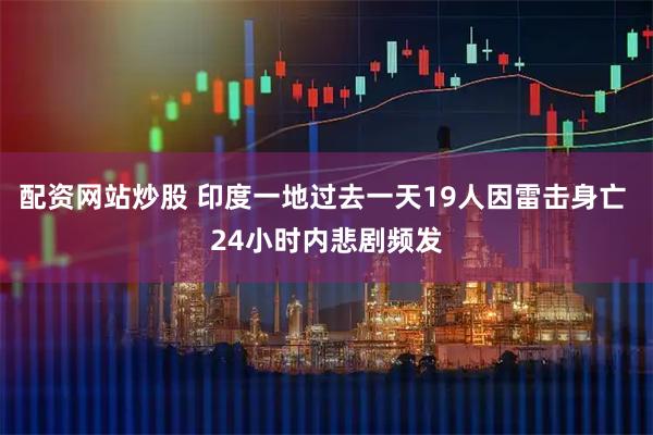 配资网站炒股 印度一地过去一天19人因雷击身亡 24小时内悲剧频发