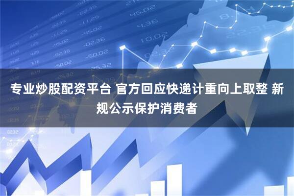 专业炒股配资平台 官方回应快递计重向上取整 新规公示保护消费者