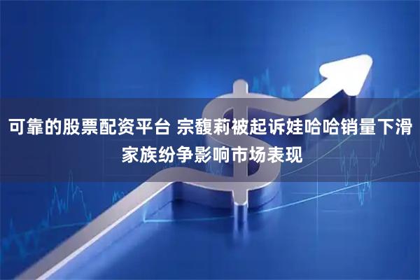 可靠的股票配资平台 宗馥莉被起诉娃哈哈销量下滑 家族纷争影响市场表现
