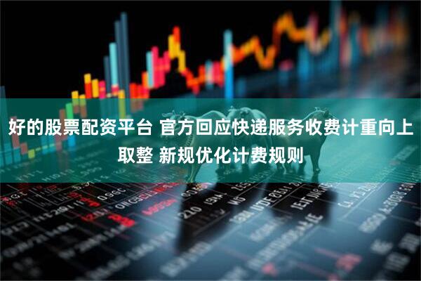 好的股票配资平台 官方回应快递服务收费计重向上取整 新规优化计费规则