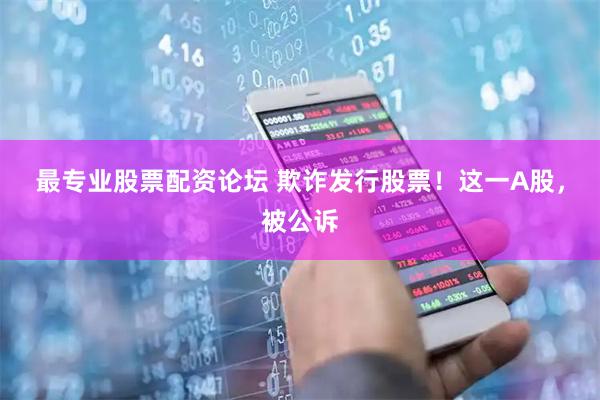 最专业股票配资论坛 欺诈发行股票！这一A股，被公诉