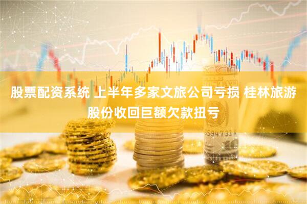 股票配资系统 上半年多家文旅公司亏损 桂林旅游股份收回巨额欠款扭亏