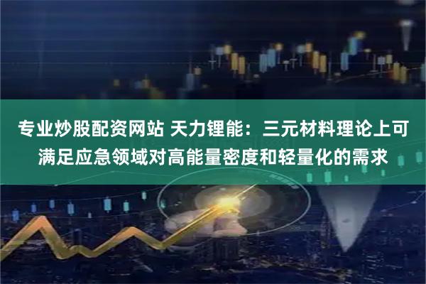 专业炒股配资网站 天力锂能：三元材料理论上可满足应急领域对高能量密度和轻量化的需求