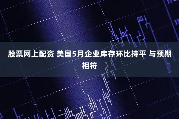 股票网上配资 美国5月企业库存环比持平 与预期相符