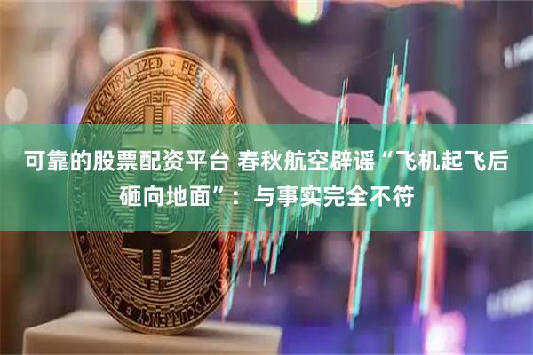 可靠的股票配资平台 春秋航空辟谣“飞机起飞后砸向地面”：与事实完全不符