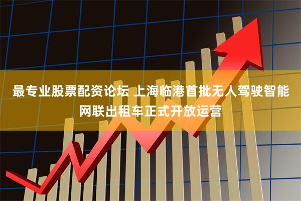 最专业股票配资论坛 上海临港首批无人驾驶智能网联出租车正式开放运营