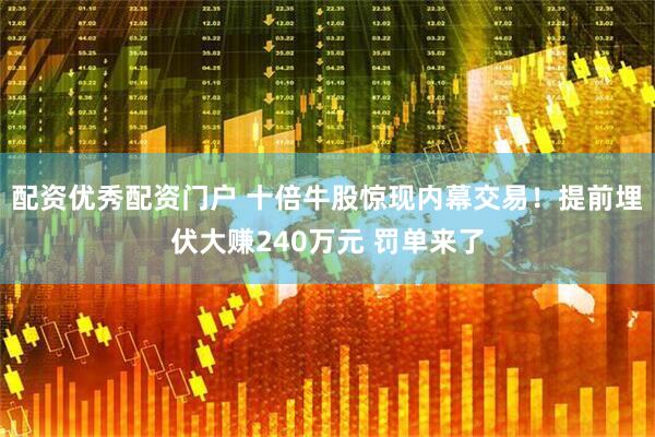配资优秀配资门户 十倍牛股惊现内幕交易！提前埋伏大赚240万元 罚单来了