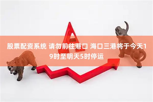 股票配资系统 请勿前往港口 海口三港将于今天19时至明天5时停运