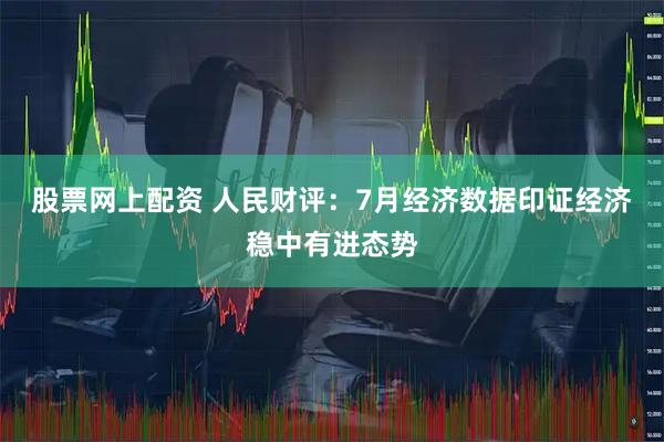 股票网上配资 人民财评：7月经济数据印证经济稳中有进态势