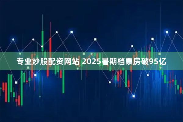 专业炒股配资网站 2025暑期档票房破95亿