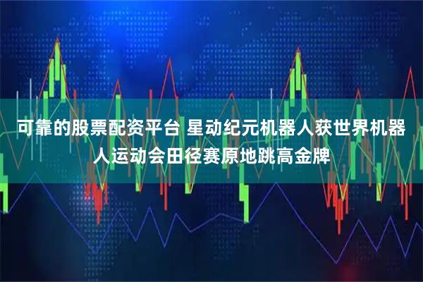 可靠的股票配资平台 星动纪元机器人获世界机器人运动会田径赛原地跳高金牌