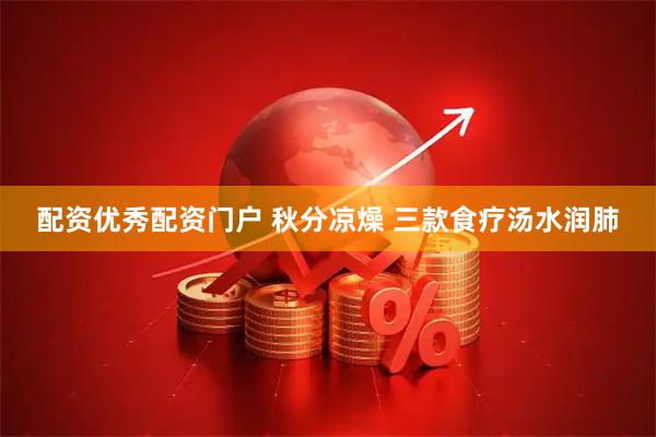 配资优秀配资门户 秋分凉燥 三款食疗汤水润肺