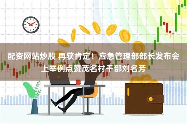 配资网站炒股 再获肯定！应急管理部部长发布会上举例点赞茂名村干部刘名芳