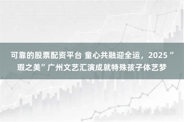 可靠的股票配资平台 童心共融迎全运，2025“瑕之美”广州文艺汇演成就特殊孩子体艺梦