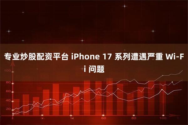 专业炒股配资平台 iPhone 17 系列遭遇严重 Wi-Fi 问题