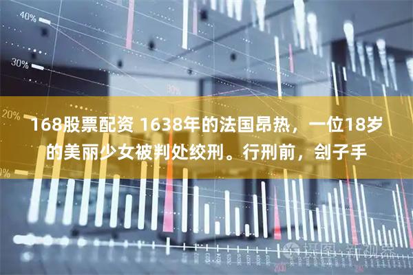 168股票配资 1638年的法国昂热，一位18岁的美丽少女被判处绞刑。行刑前，刽子手