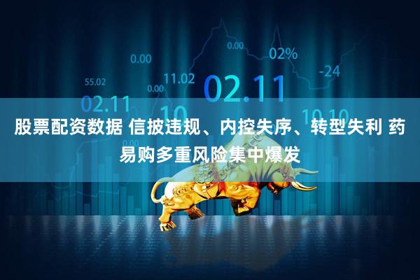 股票配资数据 信披违规、内控失序、转型失利 药易购多重风险集中爆发