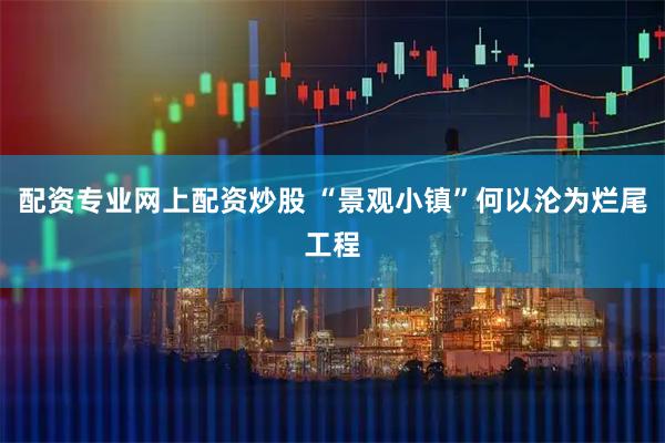 配资专业网上配资炒股 “景观小镇”何以沦为烂尾工程