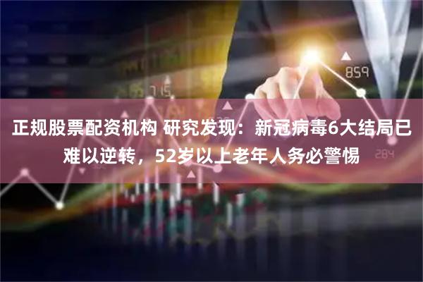 正规股票配资机构 研究发现：新冠病毒6大结局已难以逆转，52岁以上老年人务必警惕