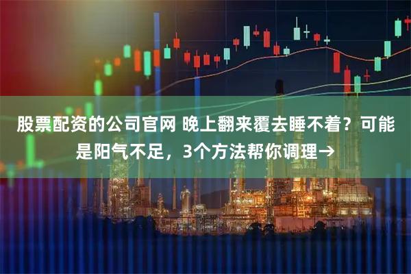 股票配资的公司官网 晚上翻来覆去睡不着？可能是阳气不足，3个方法帮你调理→