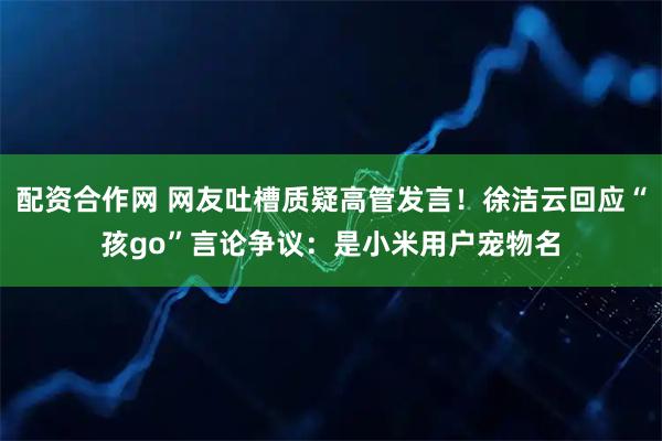 配资合作网 网友吐槽质疑高管发言！徐洁云回应“孩go”言论争议：是小米用户宠物名