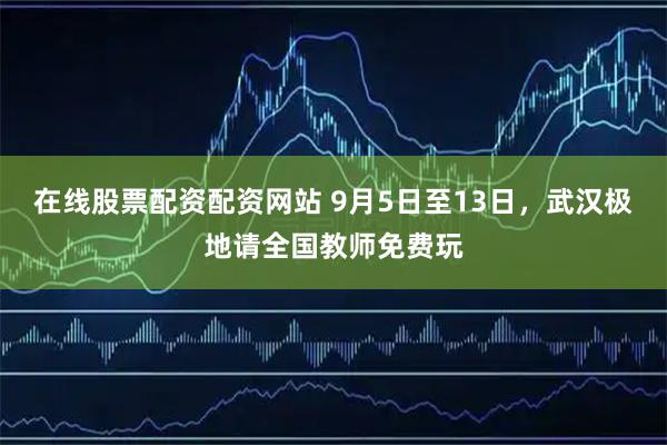 在线股票配资配资网站 9月5日至13日，武汉极地请全国教师免费玩