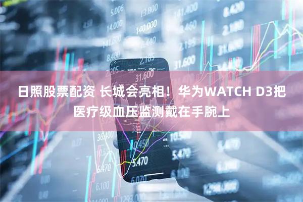日照股票配资 长城会亮相！华为WATCH D3把医疗级血压监测戴在手腕上