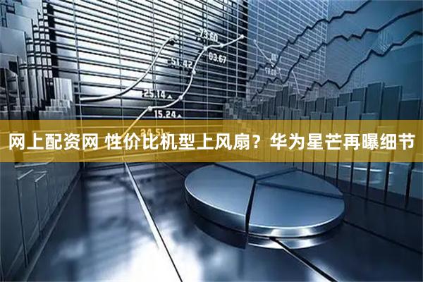 网上配资网 性价比机型上风扇?华为星芒再曝细节